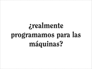 ¿realmente
programamos para las
     máquinas?
 