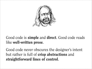 Good code is simple and direct. Good code reads
like well-written prose.
Good code never obscures the designer’s intent
but rather is full of crisp abstractions and
straightforward lines of control.
 