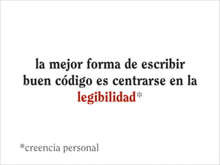 la mejor forma de escribir
buen código es centrarse en la
         legibilidad*


*creencia personal
 