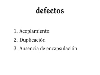 defectos

1. Acoplamiento
2. Duplicación
3. Ausencia de encapsulación
 