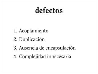 defectos

1. Acoplamiento
2. Duplicación
3. Ausencia de encapsulación
4. Complejidad innecesaria
 