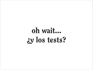 oh wait...
¿y los tests?
 