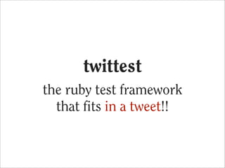 twittest
the ruby test framework
  that fits in a tweet!!
 