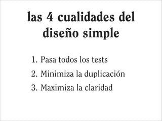 las 4 cualidades del
   diseño simple
1. Pasa todos los tests
2. Minimiza la duplicación
3. Maximiza la claridad
 