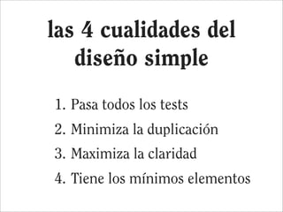 las 4 cualidades del
   diseño simple
1. Pasa todos los tests
2. Minimiza la duplicación
3. Maximiza la claridad
4. Tiene los mínimos elementos
 
