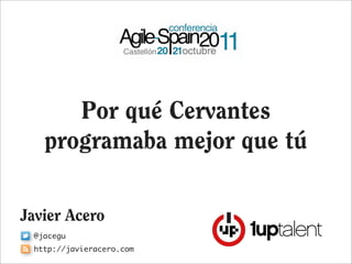 Por qué Cervantes
   programaba mejor que tú

Javier Acero
 @jacegu
 http://javieracero.com
 