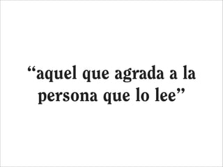 “aquel que agrada a la
 persona que lo lee”
 