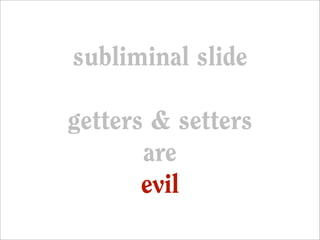 subliminal slide

getters & setters
       are
       evil
 