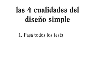 las 4 cualidades del
   diseño simple
1. Pasa todos los tests
2. Minimiza la duplicación
3. Maximiza la claridad
4. Tiene los mínimos elementos
 