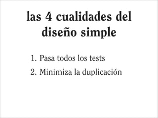 las 4 cualidades del
   diseño simple
1. Pasa todos los tests
2. Minimiza la duplicación
 