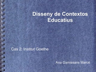 Disseny de Contextos Educatius Cas 2: Institut Goethe Ana Gamissans Marcé 