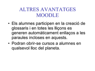 ALTRES AVANTATGES MOODLE Els alumnes participen en la creació de glossaris i en totes les lliçons es generen automàticament enllaços a les paraules incloses en aquests. Podran obrir-se cursos a alumnes en qualsevol lloc del planeta. 