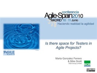 Haciendo realidad la agilidad




             Is there space for Testers in
© flioukas
                    Agile Projects?

                   Marta Gonzalez Ferrero
                             & Mike Scott
                             SQS Group Limited
 