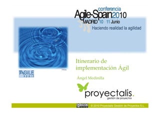 Itinerario de
implementación Ágil
Ángel Medinilla




       © 2010 Proyectalis Gestión de Proyectos S.L.
 