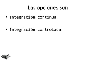 Las opciones son
• Integración continua

• Integración controlada
 