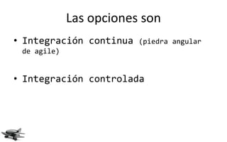 Las opciones son
• Integración continua   (piedra angular
 de agile)


• Integración controlada
 