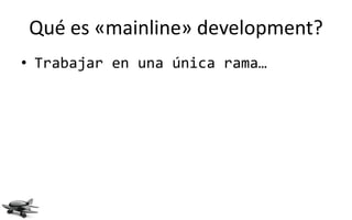 Qué es «mainline» development?
• Trabajar en una única rama…
 