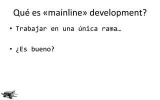 Qué es «mainline» development?
• Trabajar en una única rama…

• ¿Es bueno?
 