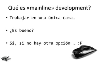 Qué es «mainline» development?
• Trabajar en una única rama…

• ¿Es bueno?

• Sí, si no hay otra opción … :P
 