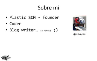 Sobre mi
• Plastic SCM - founder
• Coder
• Blog writer… (a ratos) ;)
                              @psluaces
 