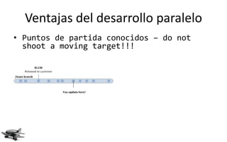 Ventajas del desarrollo paralelo
• Puntos de partida conocidos – do not
  shoot a moving target!!!
 