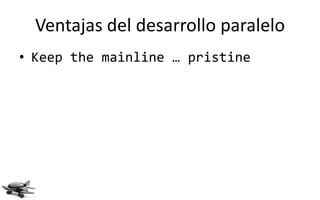 Ventajas del desarrollo paralelo
• Keep the mainline … pristine
 