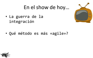 En el show de hoy…
• La guerra de la
  integración

• Qué método es más «agile»?
 