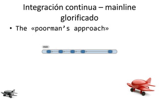Integración continua – mainline
             glorificado
• The «poorman’s approach»
 