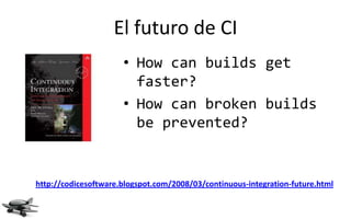 El futuro de CI
                      • How can builds get
                        faster?
                      • How can broken builds
                        be prevented?


http://codicesoftware.blogspot.com/2008/03/continuous-integration-future.html
 