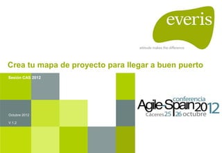 Crea tu mapa de proyecto para llegar a buen puerto
Octubre 2012
V 1.3
Sesión CAS 2012
 