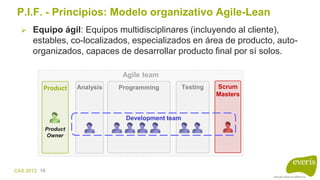 CAS 2013 16
Agile team
P.I.F. - Principios: Modelo organizativo Agile-Lean
 Equipo ágil: Equipo multidisciplinar (incluye...