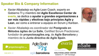 CAS 2013 2 AGILE EXCELLENCE CENTER
Gobierno TI – UN Tecnología
Speaker Bio & Company Information
 Xavier Albaladejo es Ag...