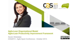 1
Agile-Lean Organizational Model
Agile-Lean Productivity Improvement Framework
Xavier Albaladejo
CAS2013 - Agile Spain Conference - October 2013
 