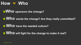 CAS 2014 19
■Who sponsors the change?
■Who wants the change? Are they really committed?
■Who have the needed culture?
■Who...