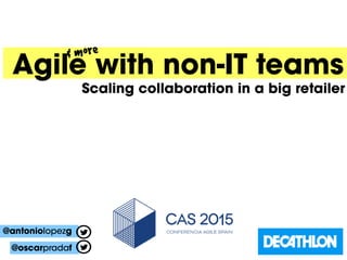 Agile with non-IT teams
Scaling collaboration in a big retailer
@antoniolopezg
& more
@oscarpradaf
 
