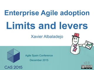 1
Enterprise Agile adoption
Xavier Albaladejo
Limits and levers
Agile Spain Conference
December 2015
v2.0
 