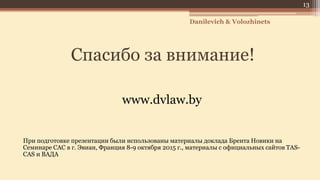 Спасибо за внимание!
www.dvlaw.by
При подготовке презентации были использованы материалы доклада Брента Новики на
Семинаре САС в г. Эвиан, Франция 8-9 октября 2015 г., материалы с официальных сайтов TAS-
CAS и ВАДА
13
Danilevich & Volozhinets
 