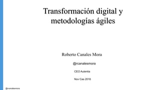 @rcanalesmora
Transformación digital yTransformación digital y
metodologías ágilesmetodologías ágiles
Roberto Canales Mora
@rcanalesmora
CEO Autentia
Nov Cas 2016
 