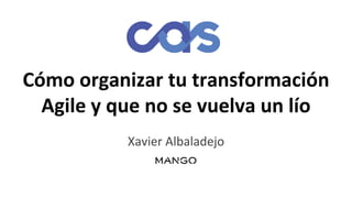 Cómo organizar tu transformación
Agile y que no se vuelva un lío
Xavier Albaladejo
 