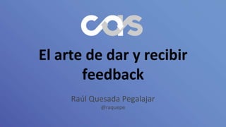 El arte de dar y recibir
feedback
Raúl Quesada Pegalajar
@raquepe
 