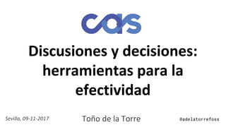 Discusiones y decisiones:
herramientas para la
efectividad
Toño de la TorreSevilla, 09-11-2017 @adelatorrefoss
 