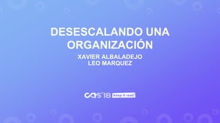 DESESCALANDO UNA
ORGANIZACIÓN
XAVIER ALBALADEJO
LEO MARQUEZ
 