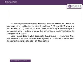 Air Power Conference
London, 18 July 2013

F-35 is highly susceptible to detection by low-band radars (due to its
compact ...