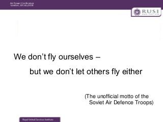 Air Power Conference
London, 18 July 2013

We don’t fly ourselves –
but we don’t let others fly either
(The unofficial mot...