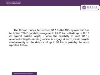 Air Power Conference
London, 18 July 2013

The Ground Troops Air Defence SA-17/«Buk-M2» system also has
the limited TBMD c...