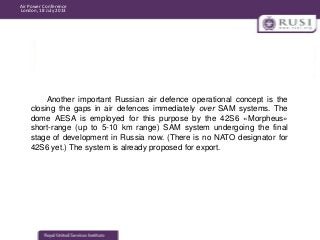 Air Power Conference
London, 18 July 2013

Another important Russian air defence operational concept is the
closing the ga...