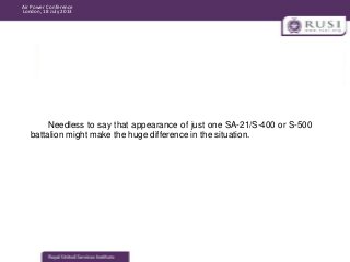 Air Power Conference
London, 18 July 2013

Needless to say that appearance of just one SA-21/S-400 or S-500
battalion migh...