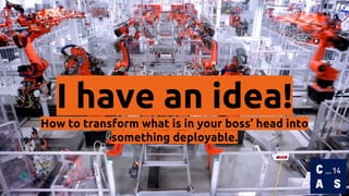 I have an idea!
How to transform what is in your boss’ head into
something deployable.
 