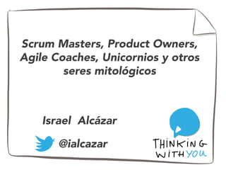 Scrum Masters, Product Owners, 
Agile Coaches, Unicornios y otros 
seres mitológicos 
Israel Alcázar 
@ialcazar 
 