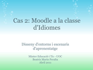 Disseny d'entorns i escenaris d'aprenentatge Màster Educació i Tic - UOC Beatriz Marín Peralta Abril 2011 Cas 2: Moodle a la classe d'Idiomes 